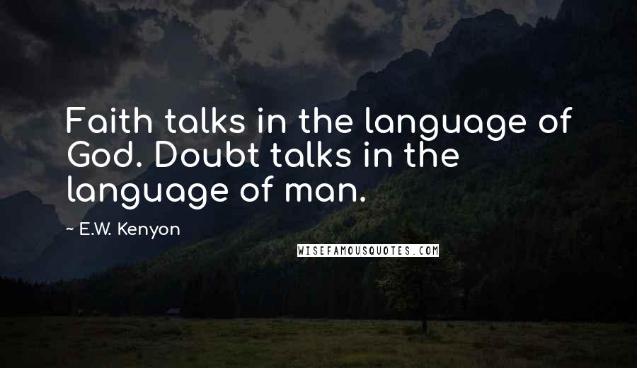 E.W. Kenyon Quotes: Faith talks in the language of God. Doubt talks in the language of man.