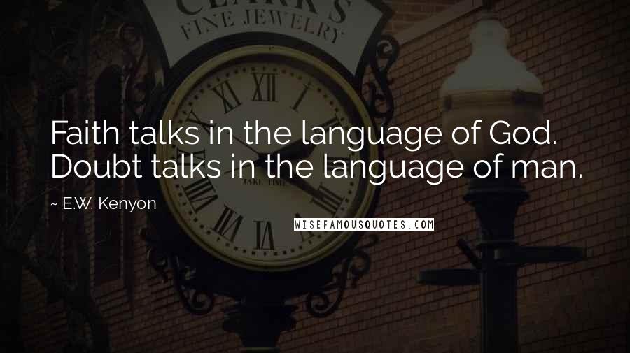 E.W. Kenyon Quotes: Faith talks in the language of God. Doubt talks in the language of man.