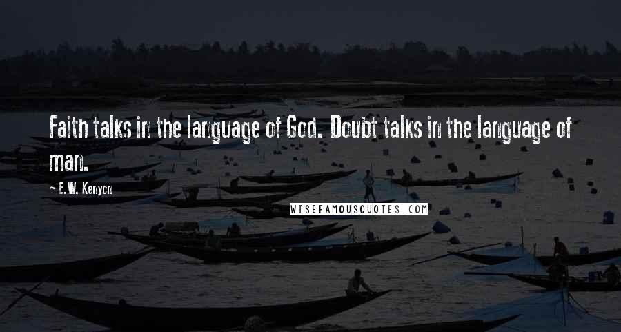 E.W. Kenyon Quotes: Faith talks in the language of God. Doubt talks in the language of man.