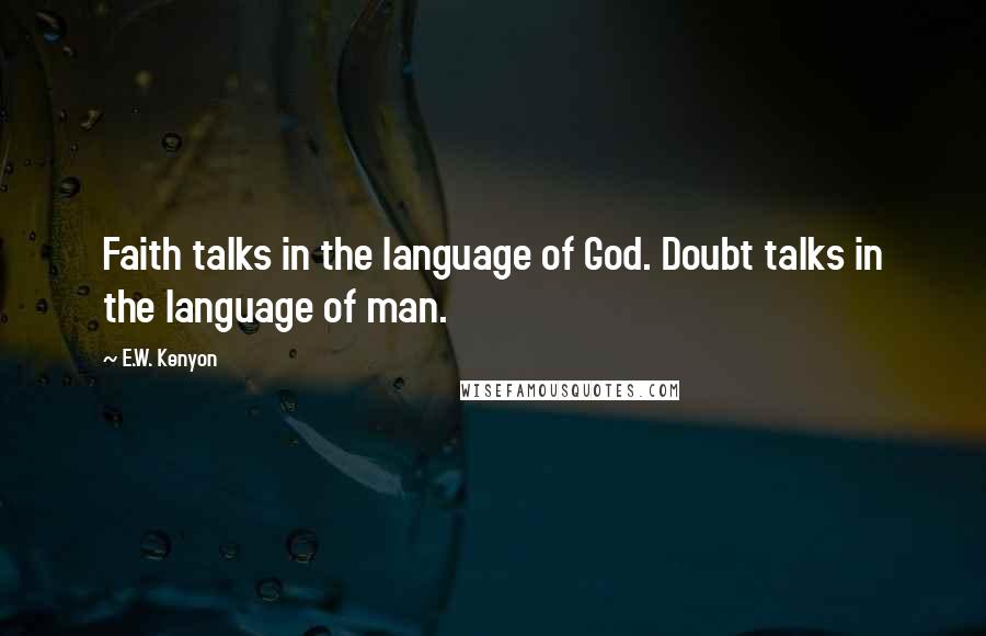 E.W. Kenyon Quotes: Faith talks in the language of God. Doubt talks in the language of man.