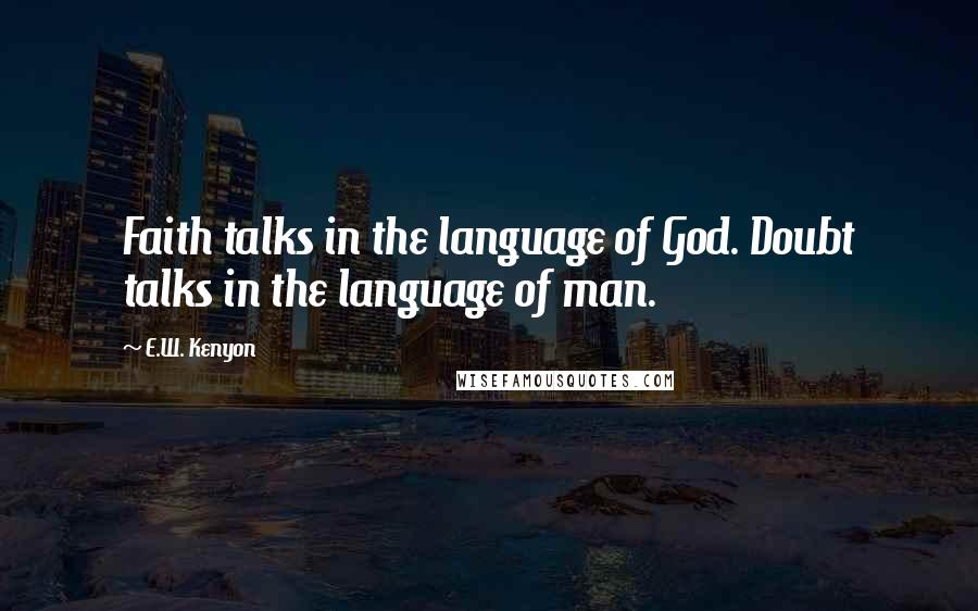 E.W. Kenyon Quotes: Faith talks in the language of God. Doubt talks in the language of man.