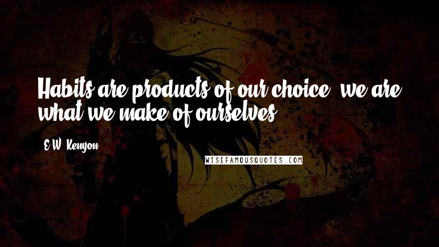 E.W. Kenyon Quotes: Habits are products of our choice; we are what we make of ourselves.