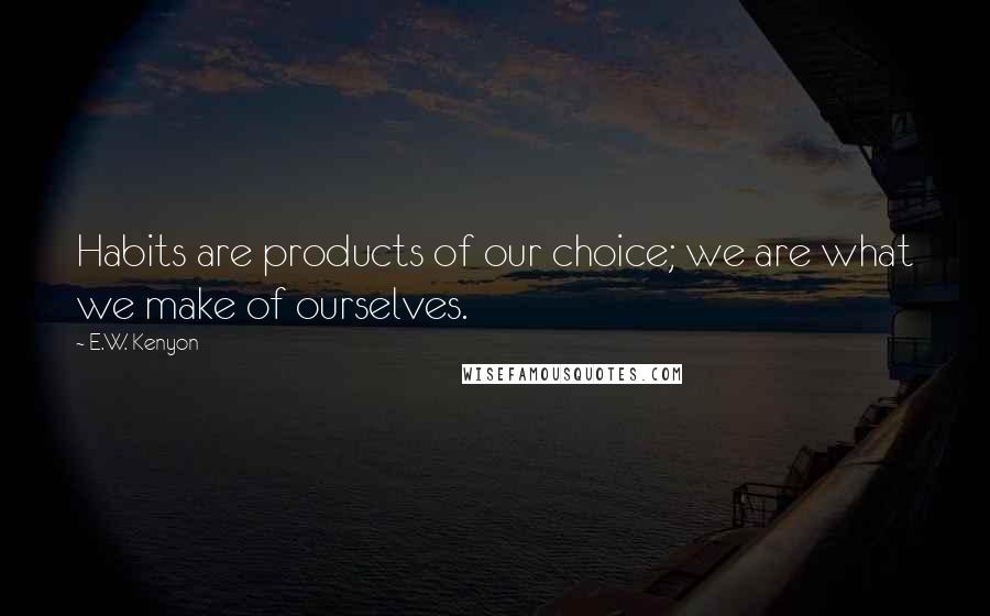 E.W. Kenyon Quotes: Habits are products of our choice; we are what we make of ourselves.