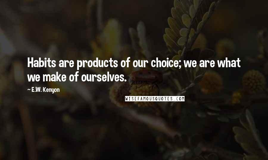 E.W. Kenyon Quotes: Habits are products of our choice; we are what we make of ourselves.