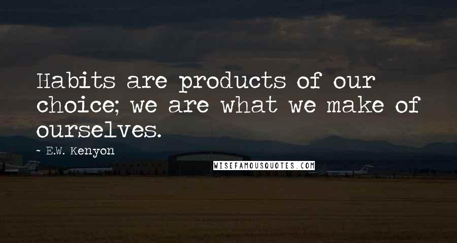 E.W. Kenyon Quotes: Habits are products of our choice; we are what we make of ourselves.