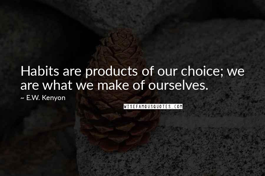 E.W. Kenyon Quotes: Habits are products of our choice; we are what we make of ourselves.