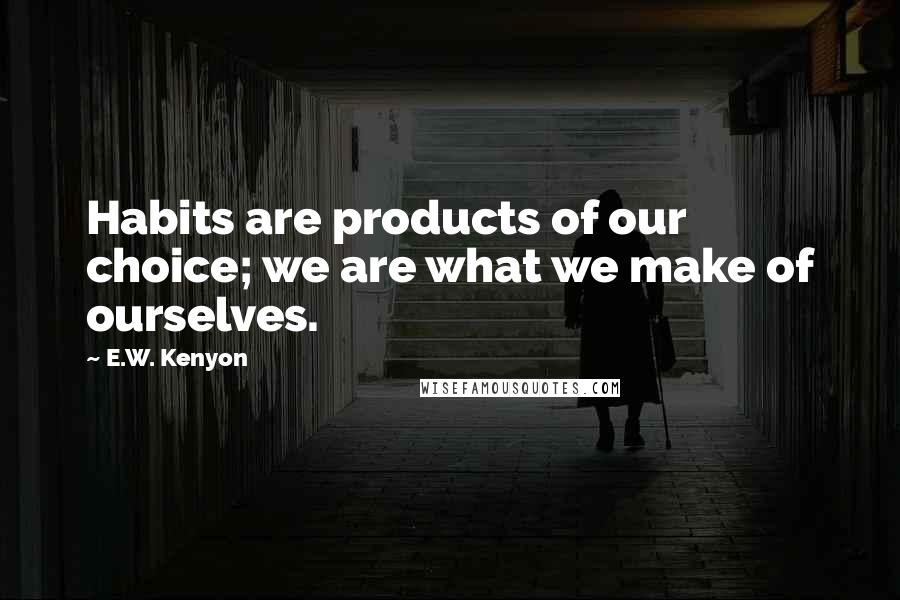 E.W. Kenyon Quotes: Habits are products of our choice; we are what we make of ourselves.