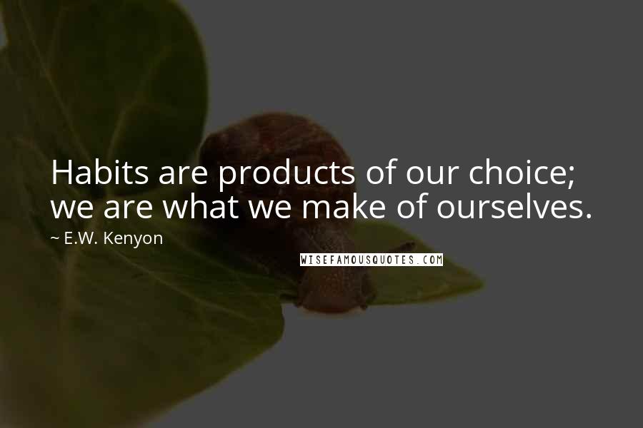 E.W. Kenyon Quotes: Habits are products of our choice; we are what we make of ourselves.