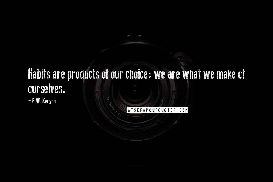 E.W. Kenyon Quotes: Habits are products of our choice; we are what we make of ourselves.