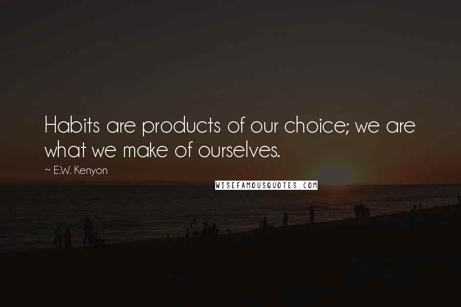 E.W. Kenyon Quotes: Habits are products of our choice; we are what we make of ourselves.