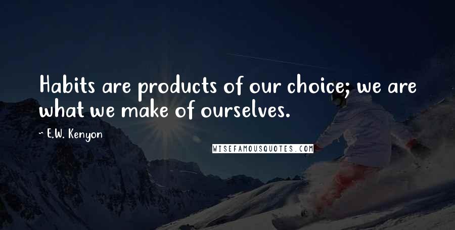 E.W. Kenyon Quotes: Habits are products of our choice; we are what we make of ourselves.