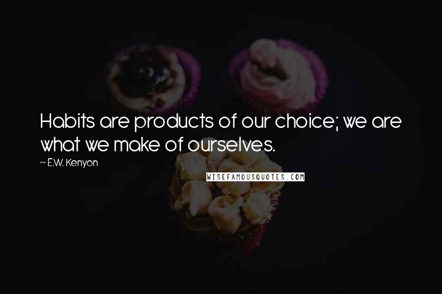 E.W. Kenyon Quotes: Habits are products of our choice; we are what we make of ourselves.