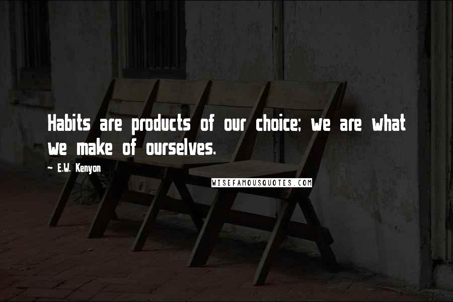 E.W. Kenyon Quotes: Habits are products of our choice; we are what we make of ourselves.