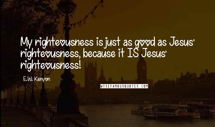 E.W. Kenyon Quotes: My righteousness is just as good as Jesus' righteousness, because it IS Jesus' righteousness!