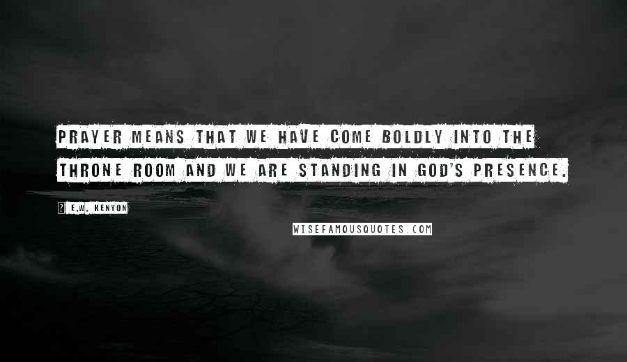 E.W. Kenyon Quotes: Prayer means that we have come boldly into the throne room and we are standing in God's presence.