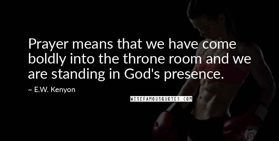 E.W. Kenyon Quotes: Prayer means that we have come boldly into the throne room and we are standing in God's presence.