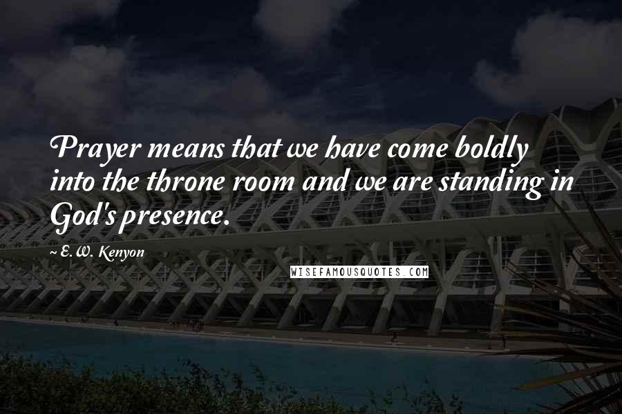 E.W. Kenyon Quotes: Prayer means that we have come boldly into the throne room and we are standing in God's presence.