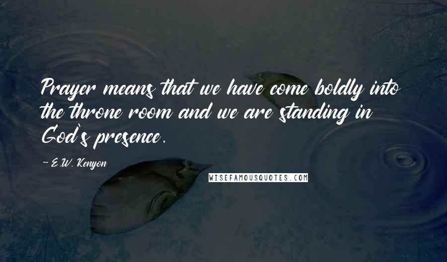 E.W. Kenyon Quotes: Prayer means that we have come boldly into the throne room and we are standing in God's presence.