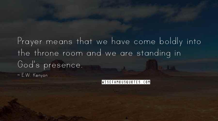 E.W. Kenyon Quotes: Prayer means that we have come boldly into the throne room and we are standing in God's presence.