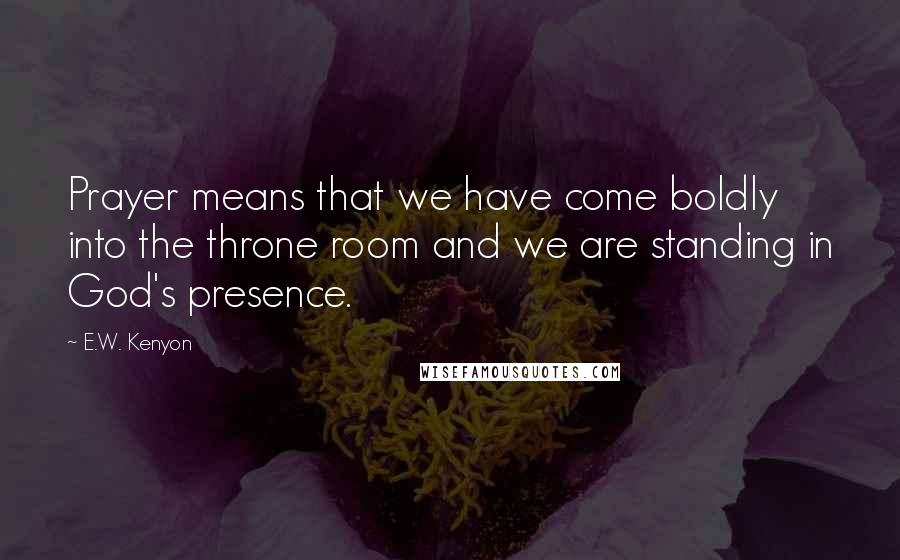 E.W. Kenyon Quotes: Prayer means that we have come boldly into the throne room and we are standing in God's presence.