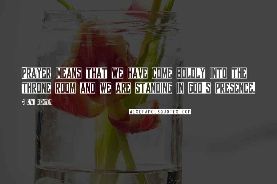 E.W. Kenyon Quotes: Prayer means that we have come boldly into the throne room and we are standing in God's presence.