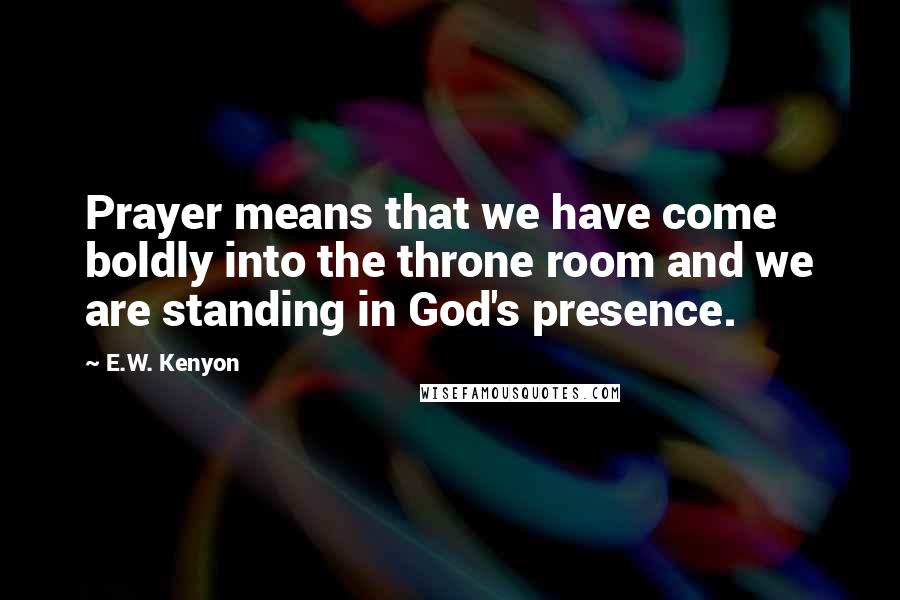 E.W. Kenyon Quotes: Prayer means that we have come boldly into the throne room and we are standing in God's presence.