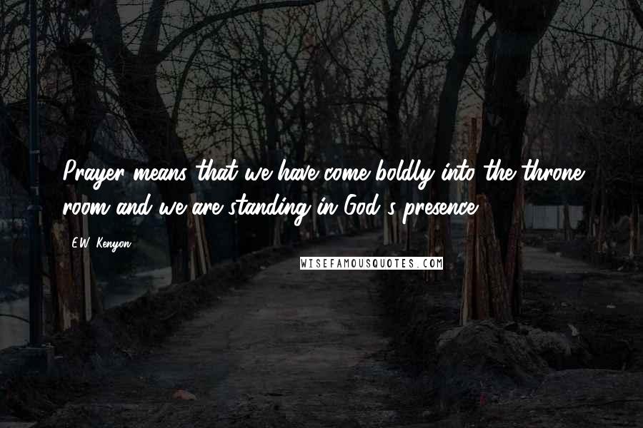 E.W. Kenyon Quotes: Prayer means that we have come boldly into the throne room and we are standing in God's presence.