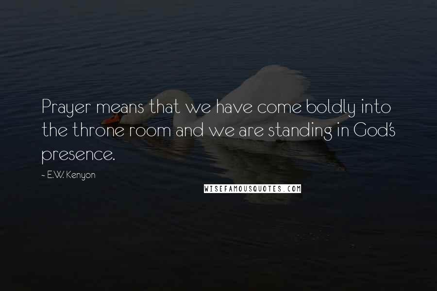 E.W. Kenyon Quotes: Prayer means that we have come boldly into the throne room and we are standing in God's presence.