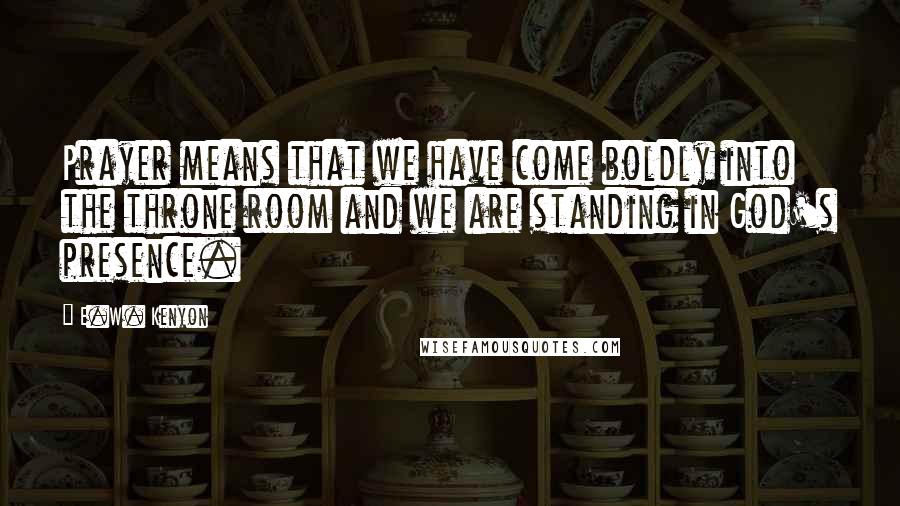 E.W. Kenyon Quotes: Prayer means that we have come boldly into the throne room and we are standing in God's presence.