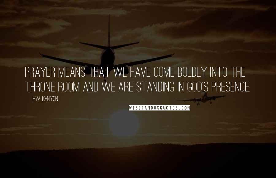 E.W. Kenyon Quotes: Prayer means that we have come boldly into the throne room and we are standing in God's presence.