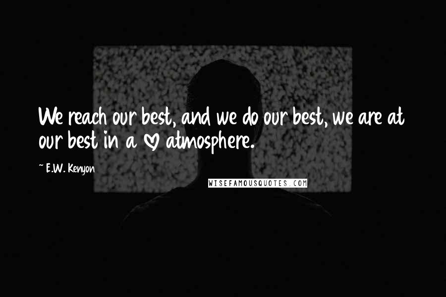 E.W. Kenyon Quotes: We reach our best, and we do our best, we are at our best in a love atmosphere.
