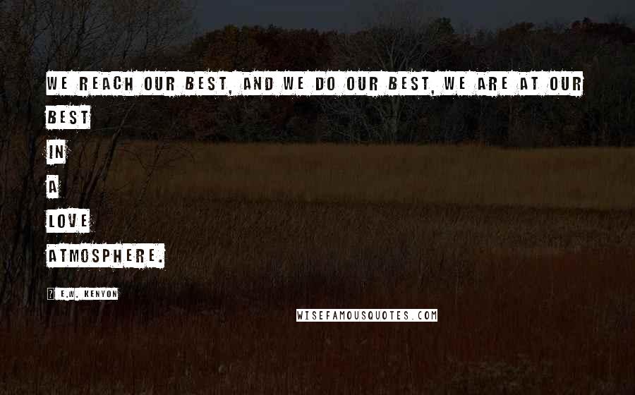 E.W. Kenyon Quotes: We reach our best, and we do our best, we are at our best in a love atmosphere.