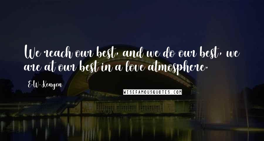 E.W. Kenyon Quotes: We reach our best, and we do our best, we are at our best in a love atmosphere.