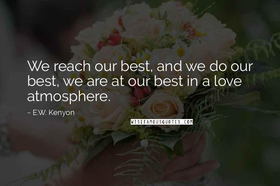 E.W. Kenyon Quotes: We reach our best, and we do our best, we are at our best in a love atmosphere.