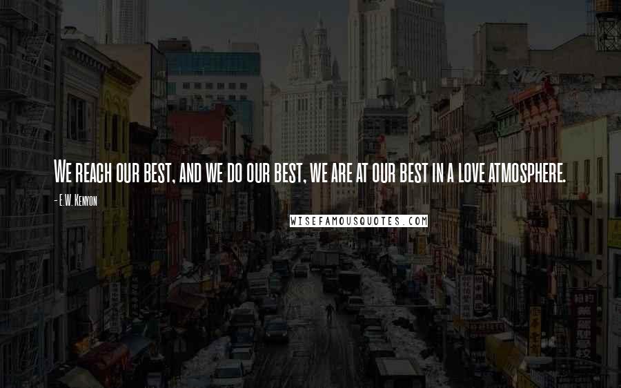 E.W. Kenyon Quotes: We reach our best, and we do our best, we are at our best in a love atmosphere.