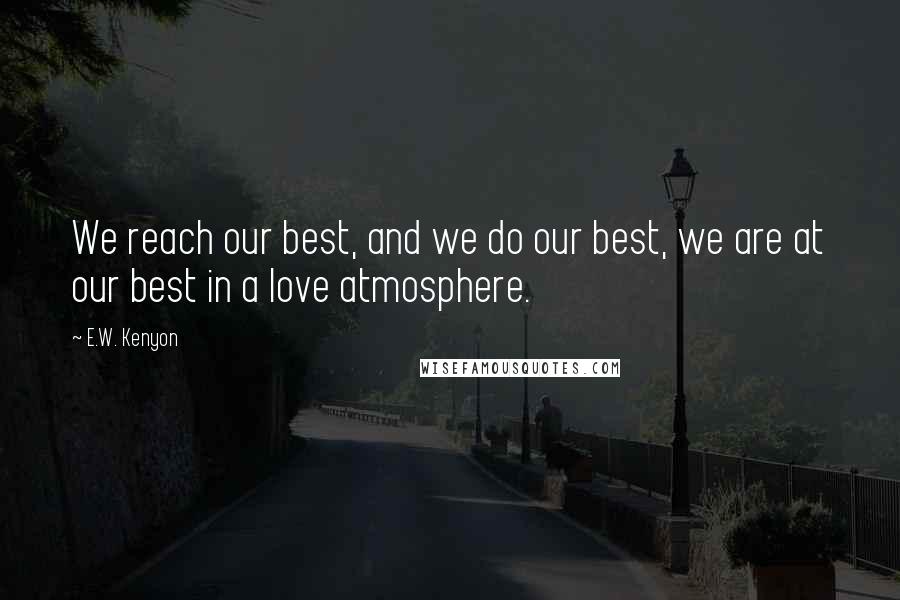 E.W. Kenyon Quotes: We reach our best, and we do our best, we are at our best in a love atmosphere.