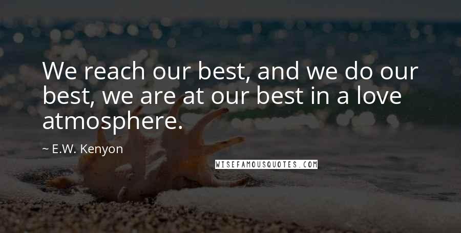 E.W. Kenyon Quotes: We reach our best, and we do our best, we are at our best in a love atmosphere.