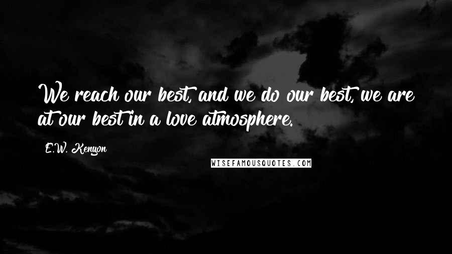 E.W. Kenyon Quotes: We reach our best, and we do our best, we are at our best in a love atmosphere.