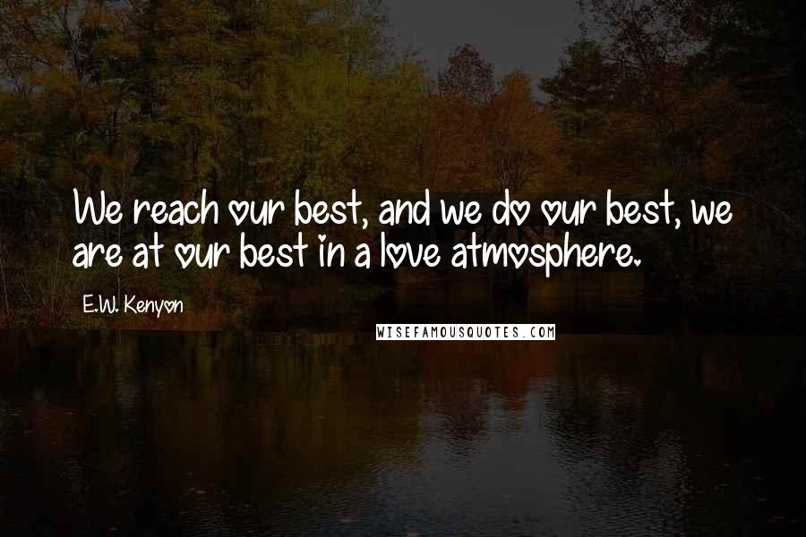 E.W. Kenyon Quotes: We reach our best, and we do our best, we are at our best in a love atmosphere.