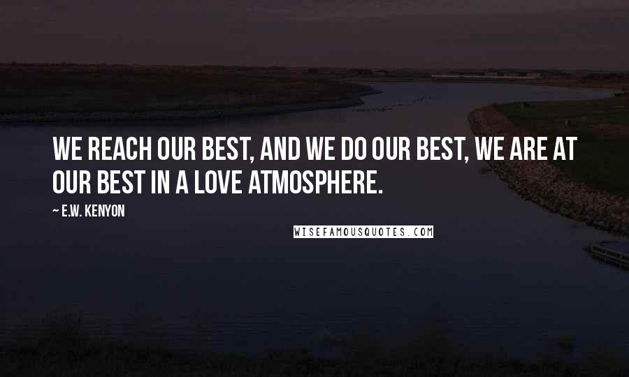 E.W. Kenyon Quotes: We reach our best, and we do our best, we are at our best in a love atmosphere.