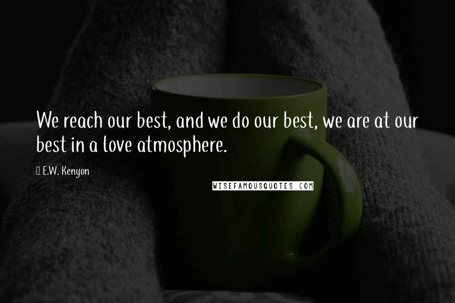E.W. Kenyon Quotes: We reach our best, and we do our best, we are at our best in a love atmosphere.