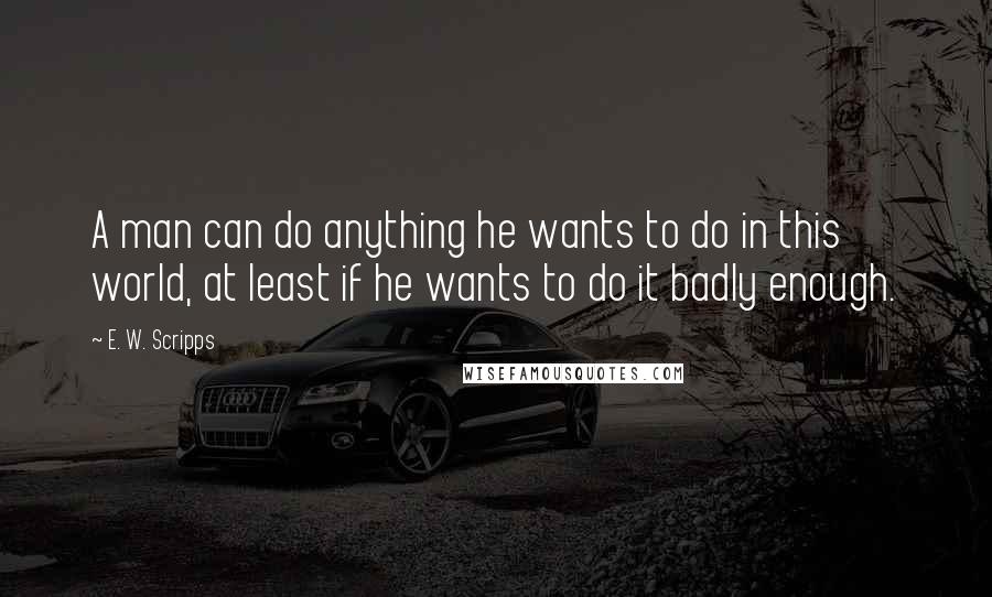 E. W. Scripps Quotes: A man can do anything he wants to do in this world, at least if he wants to do it badly enough.