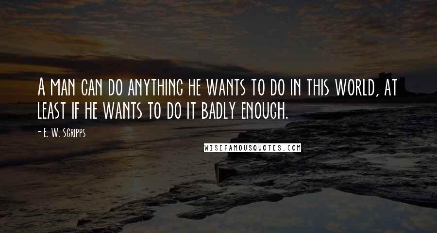 E. W. Scripps Quotes: A man can do anything he wants to do in this world, at least if he wants to do it badly enough.