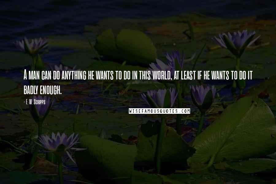 E. W. Scripps Quotes: A man can do anything he wants to do in this world, at least if he wants to do it badly enough.
