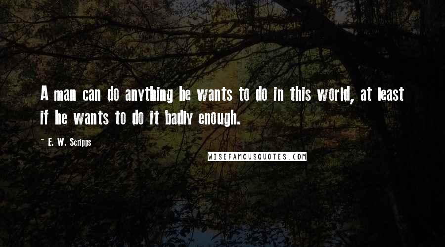 E. W. Scripps Quotes: A man can do anything he wants to do in this world, at least if he wants to do it badly enough.