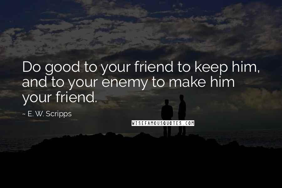 E. W. Scripps Quotes: Do good to your friend to keep him, and to your enemy to make him your friend.