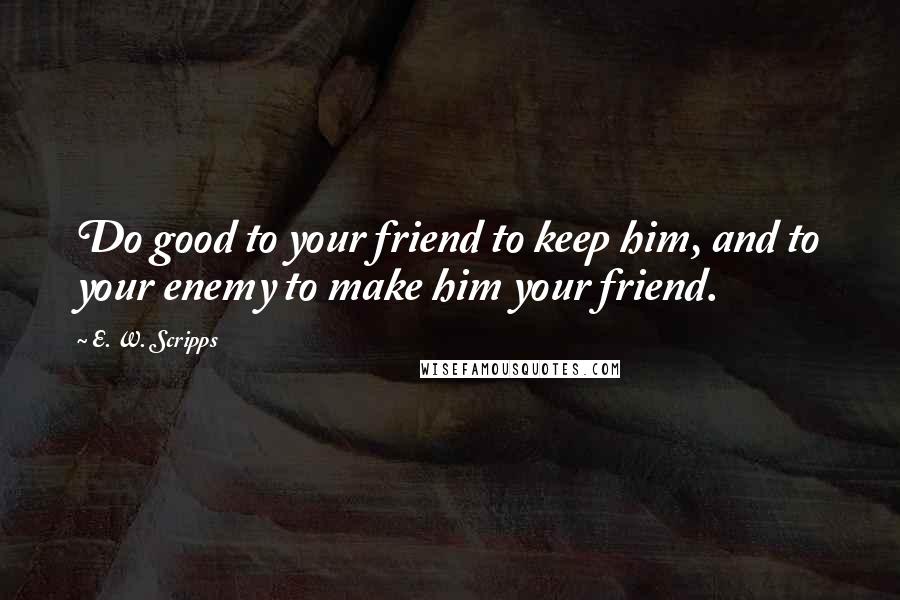 E. W. Scripps Quotes: Do good to your friend to keep him, and to your enemy to make him your friend.