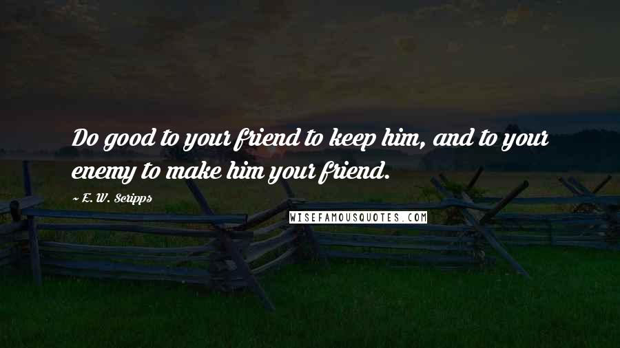 E. W. Scripps Quotes: Do good to your friend to keep him, and to your enemy to make him your friend.