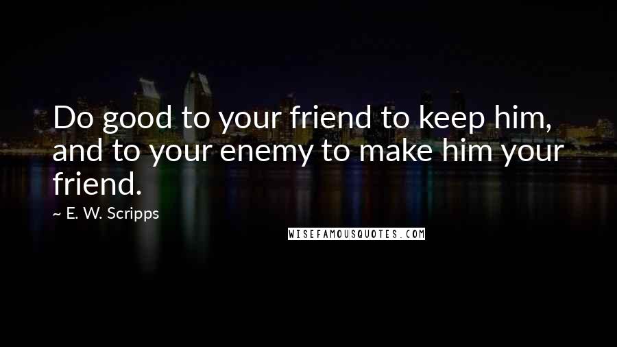 E. W. Scripps Quotes: Do good to your friend to keep him, and to your enemy to make him your friend.