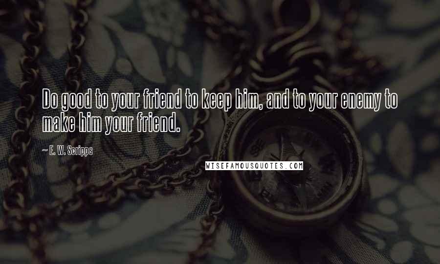 E. W. Scripps Quotes: Do good to your friend to keep him, and to your enemy to make him your friend.